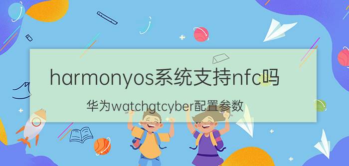 harmonyos系统支持nfc吗 华为watchgtcyber配置参数？